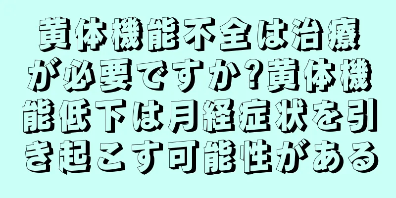 黄体機能不全は治療が必要ですか?黄体機能低下は月経症状を引き起こす可能性がある