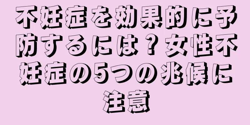 不妊症を効果的に予防するには？女性不妊症の5つの兆候に注意
