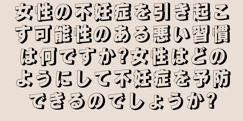女性の不妊症を引き起こす可能性のある悪い習慣は何ですか?女性はどのようにして不妊症を予防できるのでしょうか?