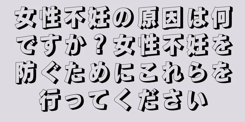 女性不妊の原因は何ですか？女性不妊を防ぐためにこれらを行ってください