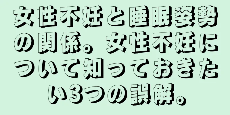 女性不妊と睡眠姿勢の関係。女性不妊について知っておきたい3つの誤解。