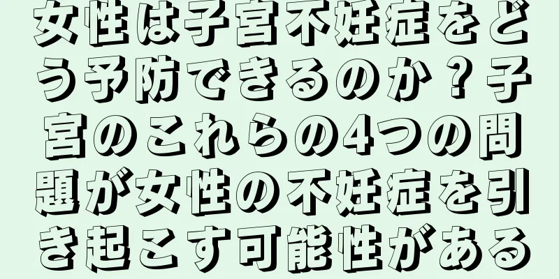 女性は子宮不妊症をどう予防できるのか？子宮のこれらの4つの問題が女性の不妊症を引き起こす可能性がある