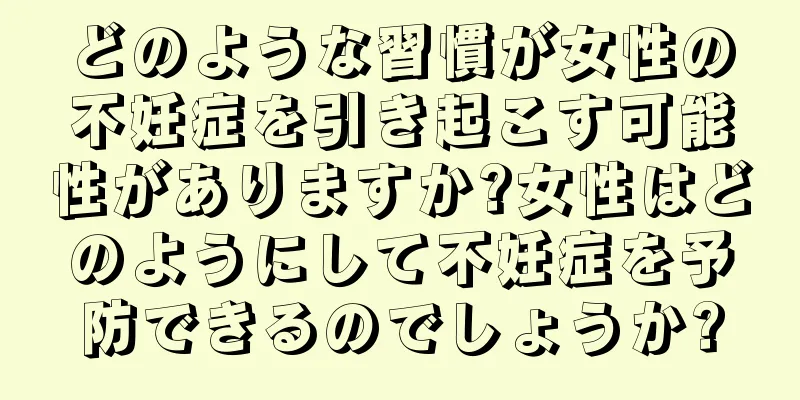どのような習慣が女性の不妊症を引き起こす可能性がありますか?女性はどのようにして不妊症を予防できるのでしょうか?