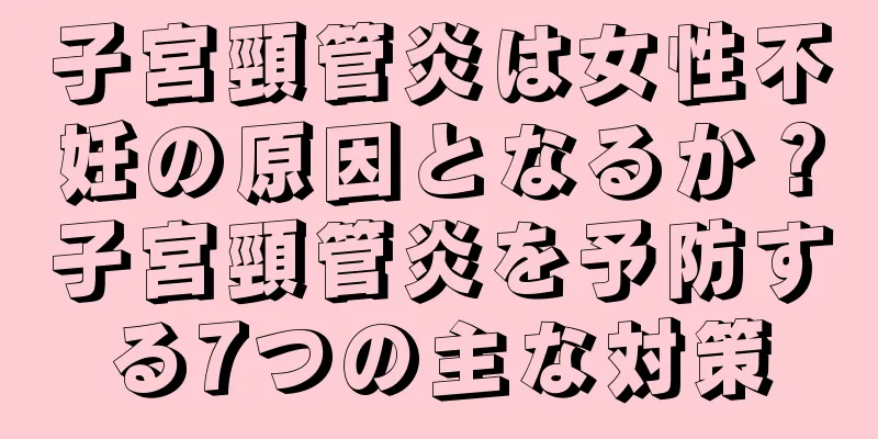 子宮頸管炎は女性不妊の原因となるか？子宮頸管炎を予防する7つの主な対策
