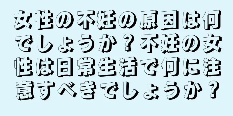 女性の不妊の原因は何でしょうか？不妊の女性は日常生活で何に注意すべきでしょうか？
