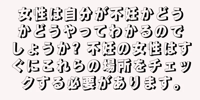 女性は自分が不妊かどうかどうやってわかるのでしょうか? 不妊の女性はすぐにこれらの場所をチェックする必要があります。