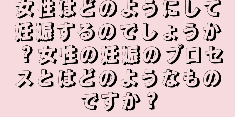 女性はどのようにして妊娠するのでしょうか？女性の妊娠のプロセスとはどのようなものですか？