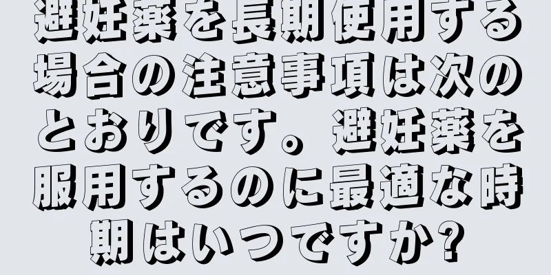 避妊薬を長期使用する場合の注意事項は次のとおりです。避妊薬を服用するのに最適な時期はいつですか?