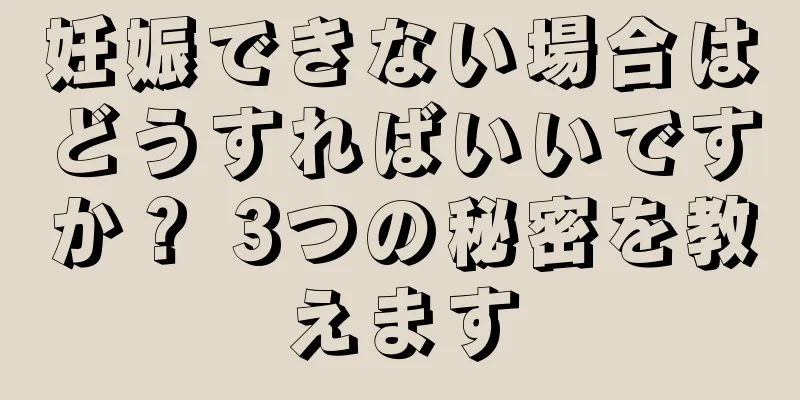 妊娠できない場合はどうすればいいですか？ 3つの秘密を教えます
