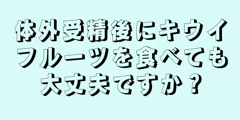 体外受精後にキウイフルーツを食べても大丈夫ですか？