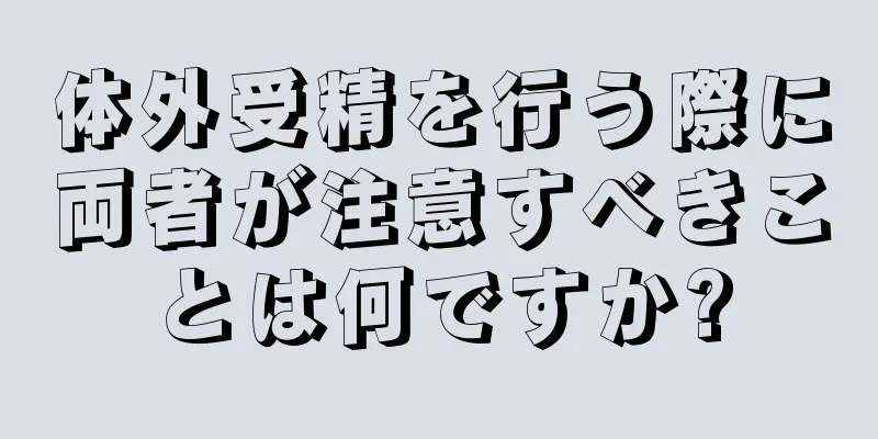 体外受精を行う際に両者が注意すべきことは何ですか?