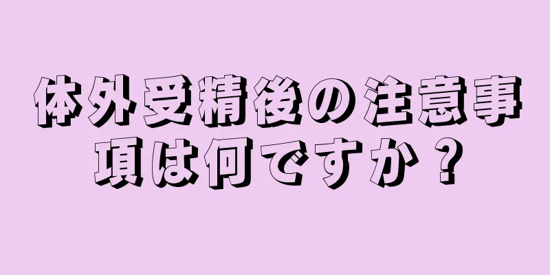体外受精後の注意事項は何ですか？