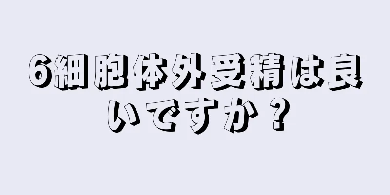 6細胞体外受精は良いですか？