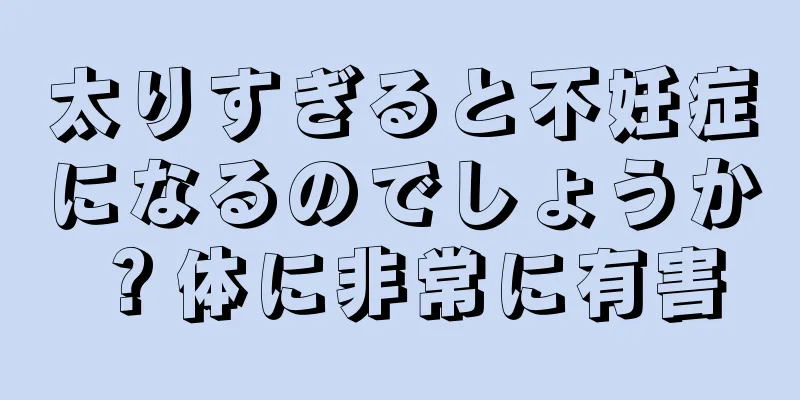 太りすぎると不妊症になるのでしょうか？体に非常に有害