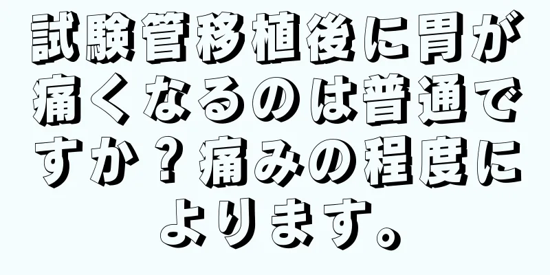 試験管移植後に胃が痛くなるのは普通ですか？痛みの程度によります。