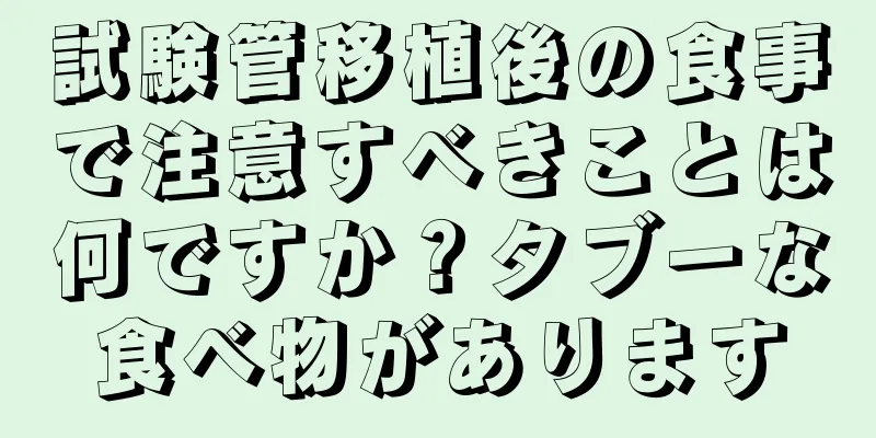 試験管移植後の食事で注意すべきことは何ですか？タブーな食べ物があります