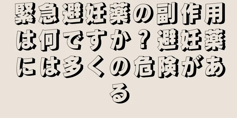 緊急避妊薬の副作用は何ですか？避妊薬には多くの危険がある