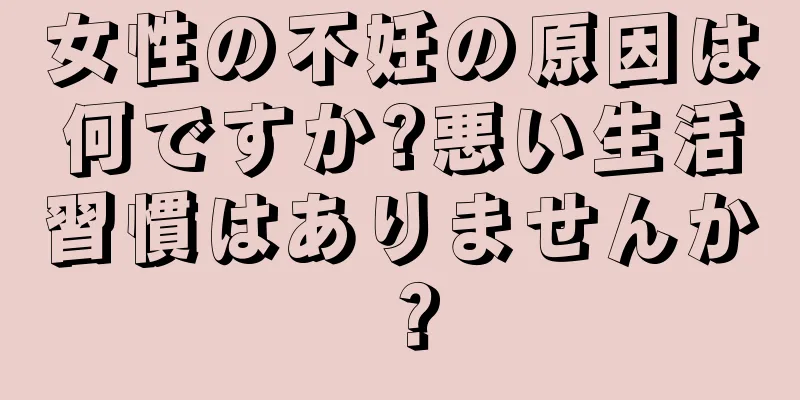 女性の不妊の原因は何ですか?悪い生活習慣はありませんか？