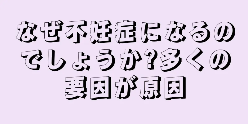 なぜ不妊症になるのでしょうか?多くの要因が原因