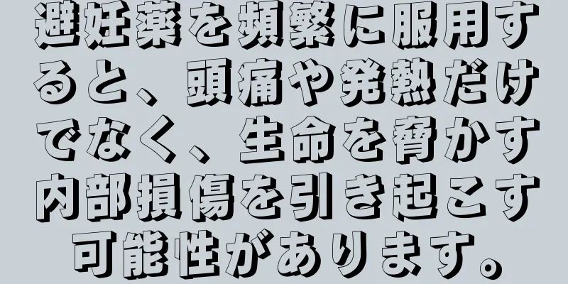 避妊薬を頻繁に服用すると、頭痛や発熱だけでなく、生命を脅かす内部損傷を引き起こす可能性があります。