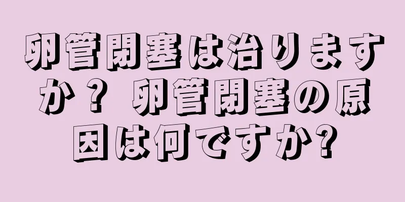 卵管閉塞は治りますか？ 卵管閉塞の原因は何ですか?