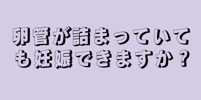 卵管が詰まっていても妊娠できますか？