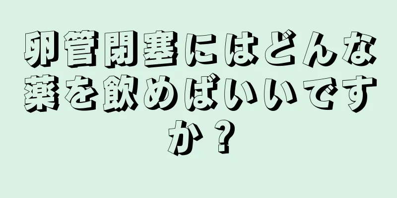 卵管閉塞にはどんな薬を飲めばいいですか？