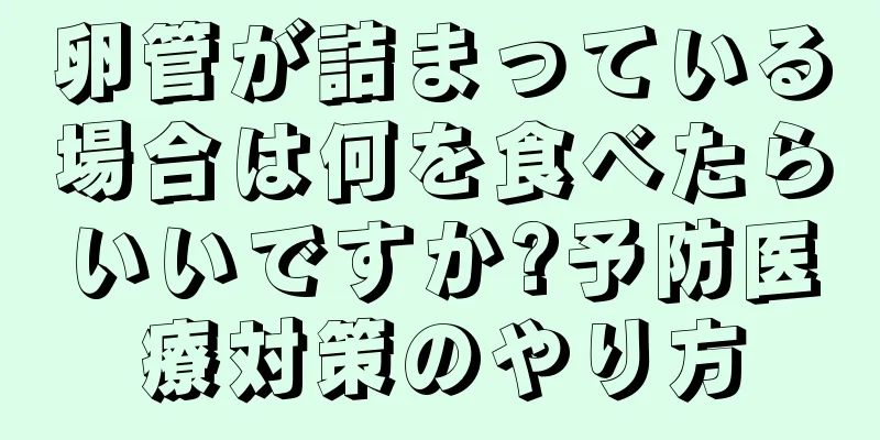 卵管が詰まっている場合は何を食べたらいいですか?予防医療対策のやり方