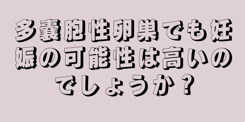 多嚢胞性卵巣でも妊娠の可能性は高いのでしょうか？