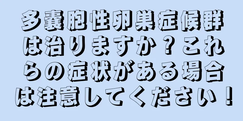 多嚢胞性卵巣症候群は治りますか？これらの症状がある場合は注意してください！