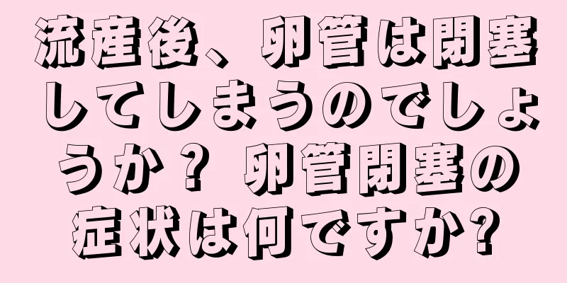 流産後、卵管は閉塞してしまうのでしょうか？ 卵管閉塞の症状は何ですか?