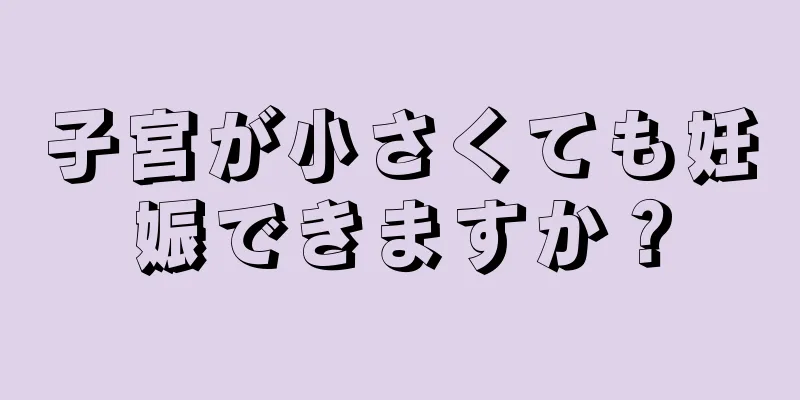 子宮が小さくても妊娠できますか？