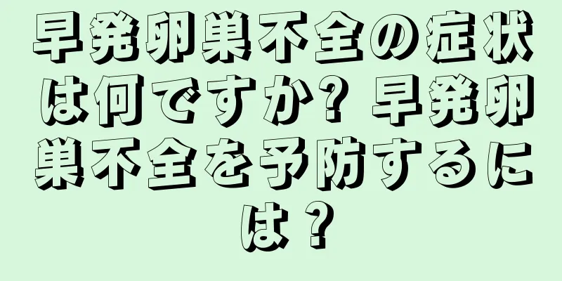 早発卵巣不全の症状は何ですか? 早発卵巣不全を予防するには？