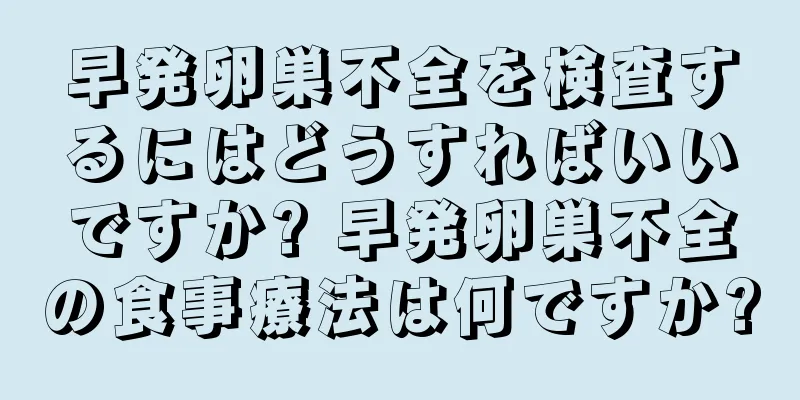 早発卵巣不全を検査するにはどうすればいいですか? 早発卵巣不全の食事療法は何ですか?