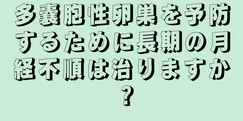 多嚢胞性卵巣を予防するために長期の月経不順は治りますか？