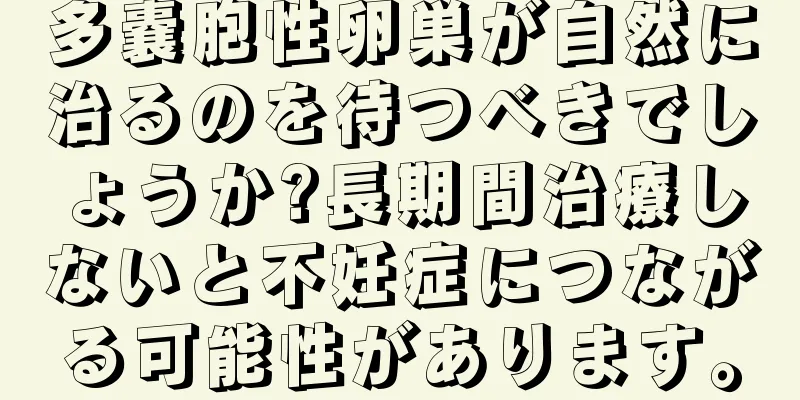 多嚢胞性卵巣が自然に治るのを待つべきでしょうか?長期間治療しないと不妊症につながる可能性があります。