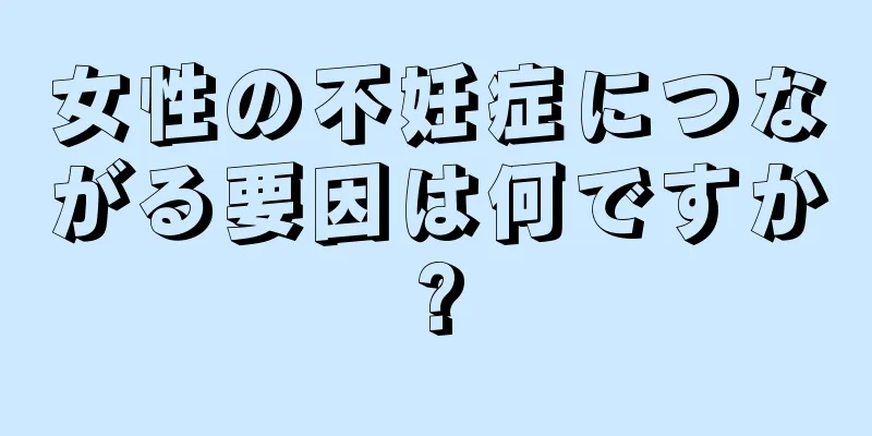 女性の不妊症につながる要因は何ですか?
