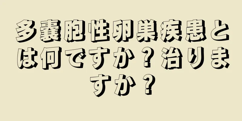 多嚢胞性卵巣疾患とは何ですか？治りますか？