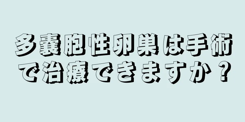 多嚢胞性卵巣は手術で治療できますか？