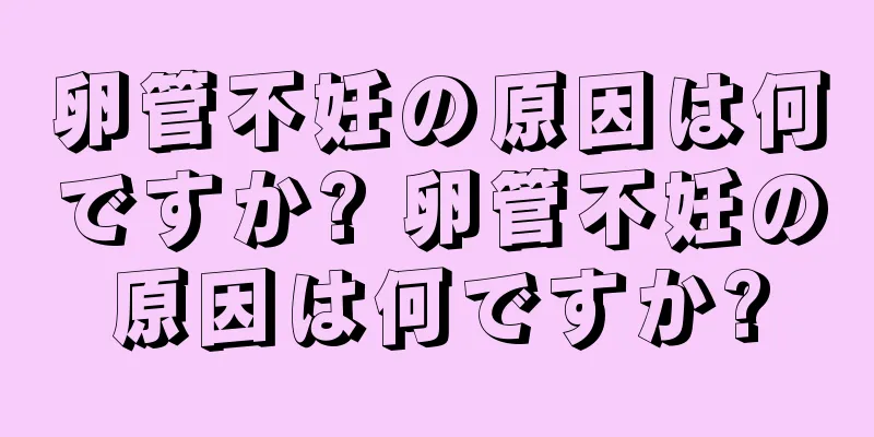 卵管不妊の原因は何ですか? 卵管不妊の原因は何ですか?