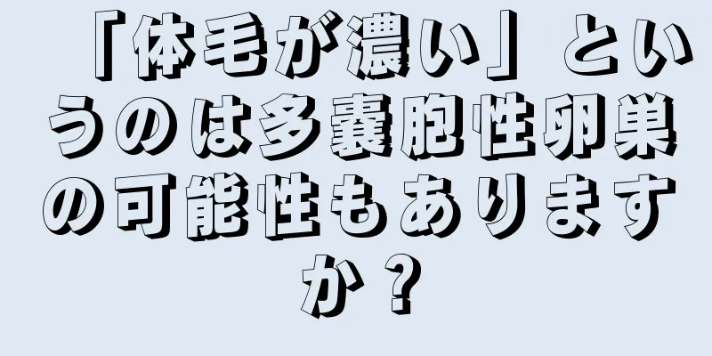 「体毛が濃い」というのは多嚢胞性卵巣の可能性もありますか？