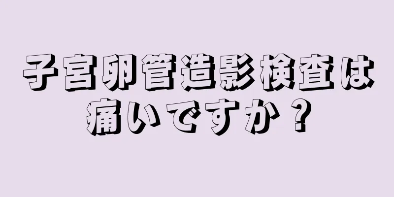 子宮卵管造影検査は痛いですか？