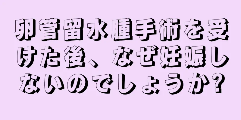 卵管留水腫手術を受けた後、なぜ妊娠しないのでしょうか?
