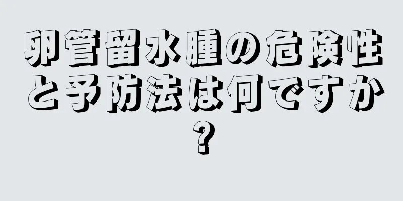 卵管留水腫の危険性と予防法は何ですか?