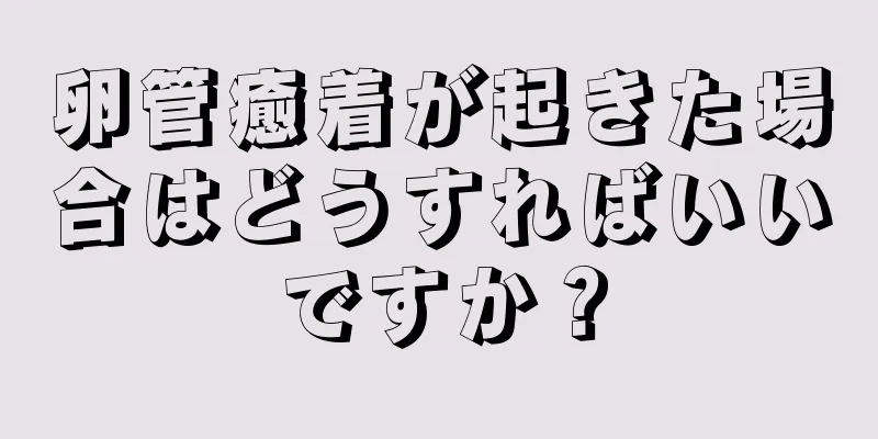 卵管癒着が起きた場合はどうすればいいですか？