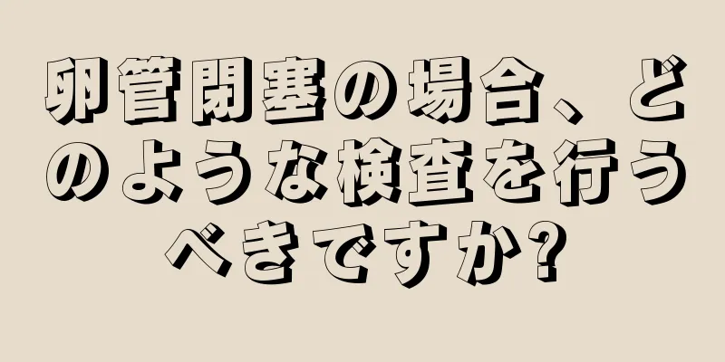 卵管閉塞の場合、どのような検査を行うべきですか?
