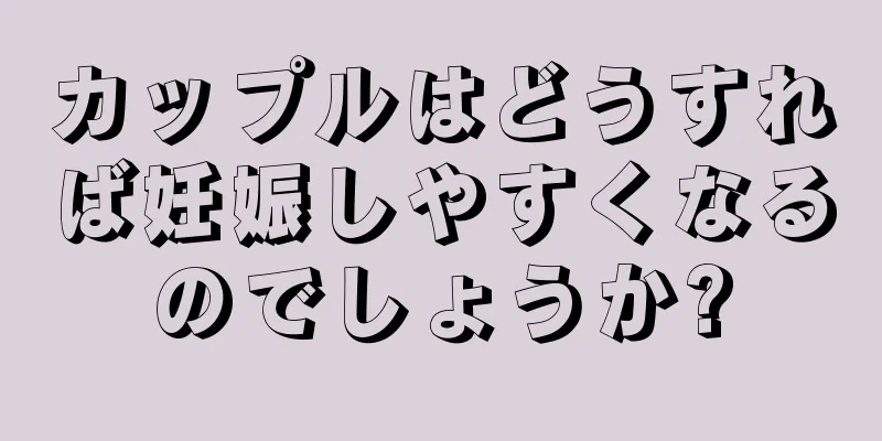 カップルはどうすれば妊娠しやすくなるのでしょうか?