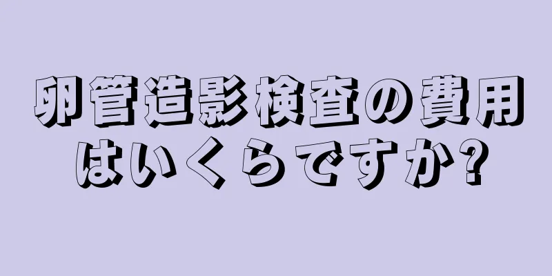 卵管造影検査の費用はいくらですか?
