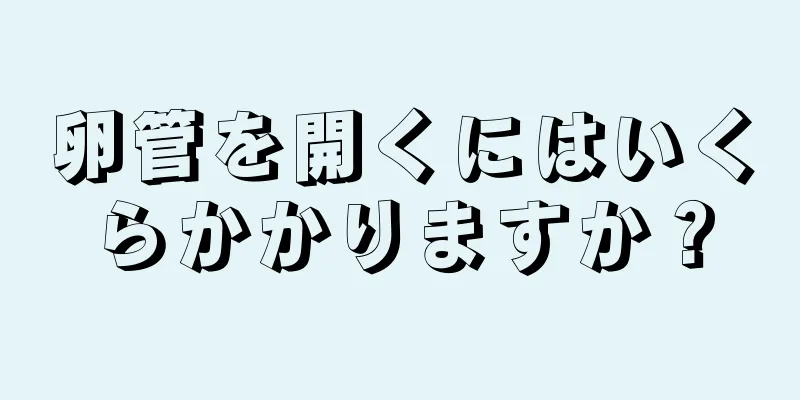 卵管を開くにはいくらかかりますか？