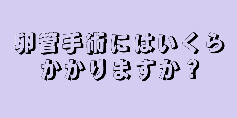 卵管手術にはいくらかかりますか？